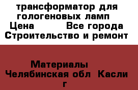 трансформатор для гологеновых ламп › Цена ­ 250 - Все города Строительство и ремонт » Материалы   . Челябинская обл.,Касли г.